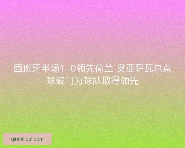 西班牙半场1-0领先荷兰 奥亚萨瓦尔点球破门为球队取得领先