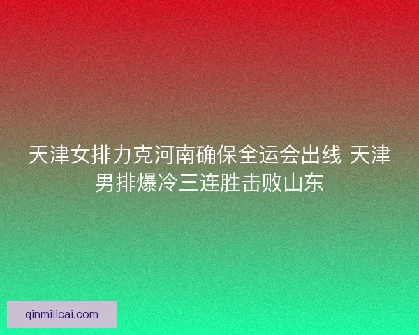 天津女排力克河南确保全运会出线 天津男排爆冷三连胜击败山东