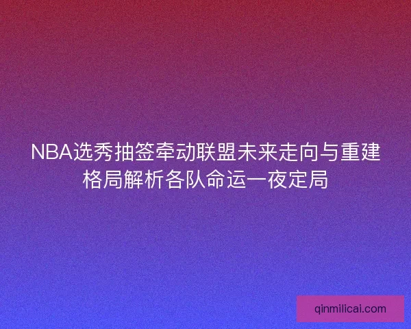 NBA选秀抽签牵动联盟未来走向与重建格局解析各队命运一夜定局