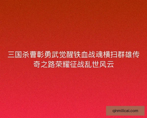 三国杀曹彰勇武觉醒铁血战魂横扫群雄传奇之路荣耀征战乱世风云 三国杀曹彰勇武觉醒铁血战魂横扫群雄传奇之路荣耀征战乱世风云