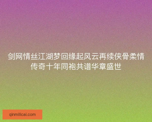 剑网情丝江湖梦回缘起风云再续侠骨柔情传奇十年同袍共谱华章盛世 剑网情丝江湖梦回缘起风云再续侠骨柔情传奇十年同袍共谱华章盛世