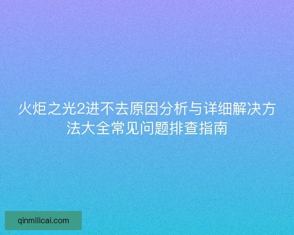 火炬之光2进不去原因分析与详细解决方法大全常见问题排查指南 火炬之光2进不去原因分析与详细解决方法大全常见问题排查指南