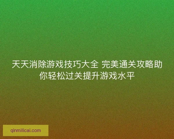 天天消除游戏技巧大全 完美通关攻略助你轻松过关提升游戏水平 天天消除游戏技巧大全 完美通关攻略助你轻松过关提升游戏水平