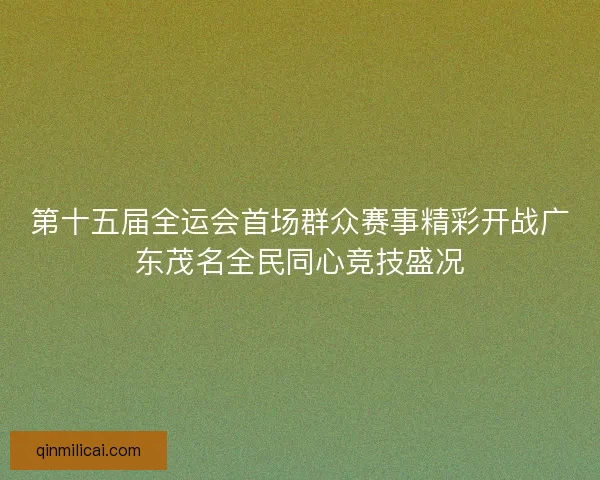 第十五届全运会首场群众赛事精彩开战广东茂名全民同心竞技盛况
