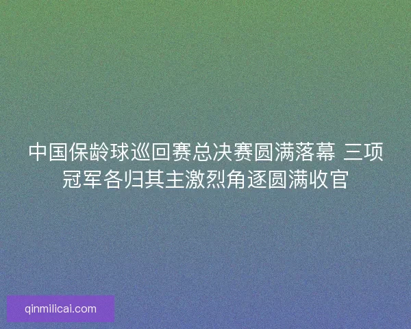 中国保龄球巡回赛总决赛圆满落幕 三项冠军各归其主激烈角逐圆满收官