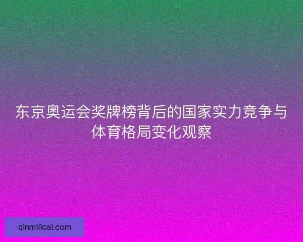 东京奥运会奖牌榜背后的国家实力竞争与体育格局变化观察 东京奥运会奖牌榜背后的国家实力竞争与体育格局变化观察