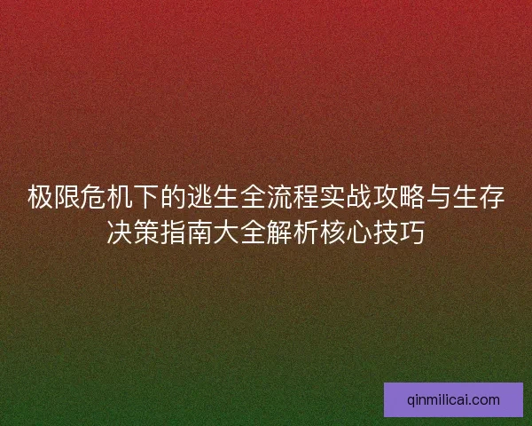 极限危机下的逃生全流程实战攻略与生存决策指南大全解析核心技巧