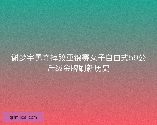 谢梦宇勇夺摔跤亚锦赛女子自由式59公斤级金牌刷新历史