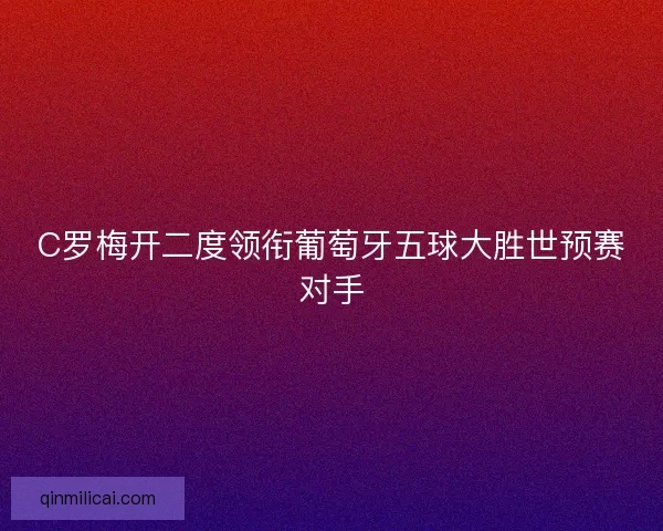 C罗梅开二度领衔葡萄牙五球大胜世预赛对手 C罗梅开二度领衔葡萄牙五球大胜世预赛对手