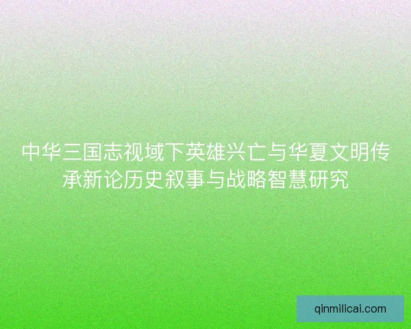 中华三国志视域下英雄兴亡与华夏文明传承新论历史叙事与战略智慧研究 中华三国志视域下英雄兴亡与华夏文明传承新论历史叙事与战略智慧研究
