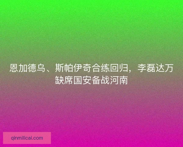 恩加德乌、斯帕伊奇合练回归，李磊达万缺席国安备战河南