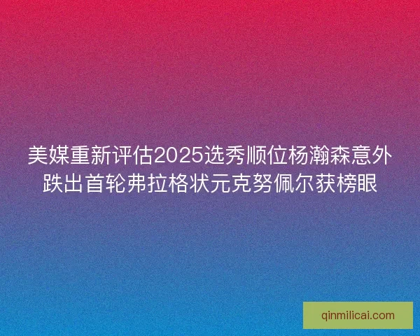 美媒重新评估2025选秀顺位杨瀚森意外跌出首轮弗拉格状元克努佩尔获榜眼