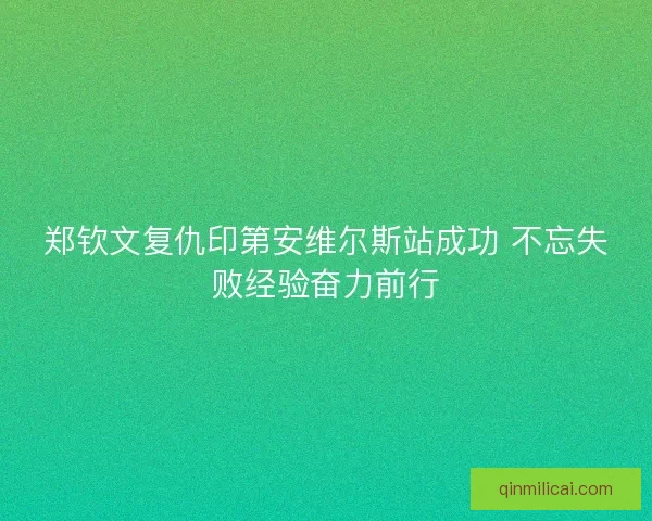 郑钦文复仇印第安维尔斯站成功 不忘失败经验奋力前行 郑钦文复仇印第安维尔斯站成功 不忘失败经验奋力前行