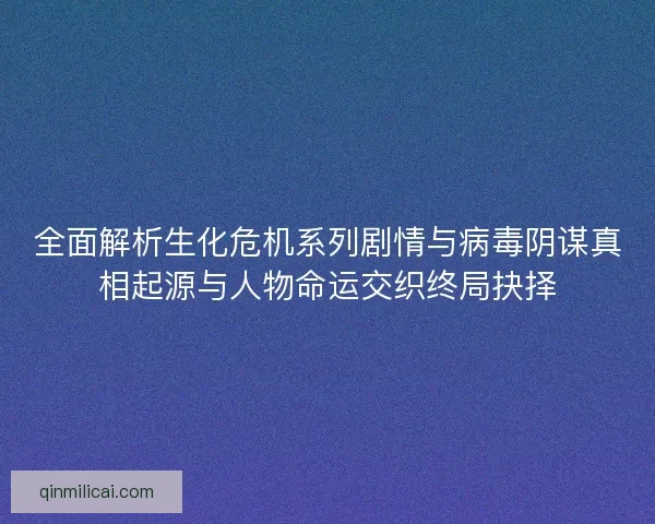 全面解析生化危机系列剧情与病毒阴谋真相起源与人物命运交织终局抉择 全面解析生化危机系列剧情与病毒阴谋真相起源与人物命运交织终局抉择