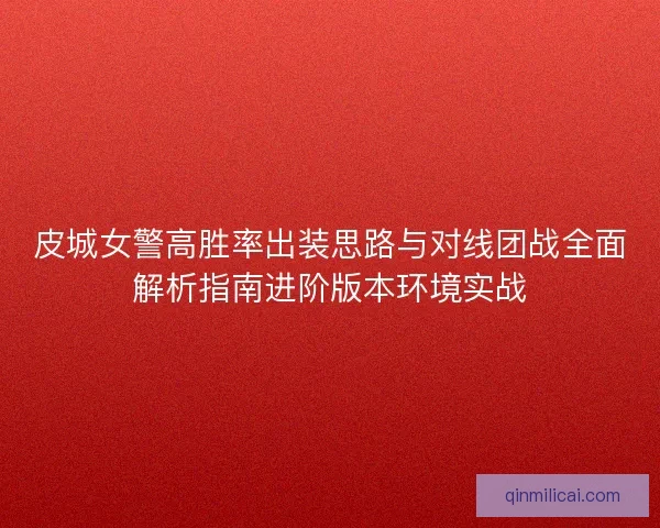 皮城女警高胜率出装思路与对线团战全面解析指南进阶版本环境实战 皮城女警高胜率出装思路与对线团战全面解析指南进阶版本环境实战