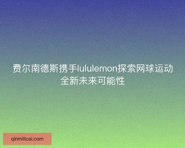 费尔南德斯携手lululemon探索网球运动全新未来可能性 费尔南德斯携手lululemon探索网球运动全新未来可能性